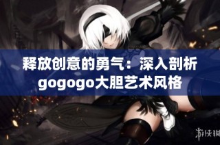 释放创意的勇气：深入剖析gogogo大胆艺术风格