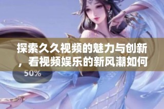探索久久视频的魅力与创新，看视频娱乐的新风潮如何引领时代