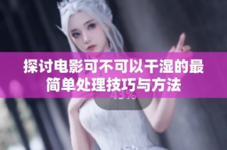 探讨电影可不可以干湿的最简单处理技巧与方法