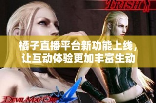 橘子直播平台新功能上线，让互动体验更加丰富生动