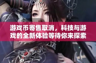 游戏币寄售取消，科技与游戏的全新体验等待你来探索
