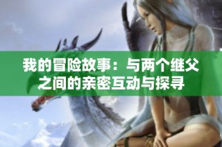 我的冒险故事：与两个继父之间的亲密互动与探寻