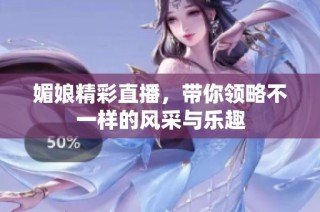 媚娘精彩直播，带你领略不一样的风采与乐趣