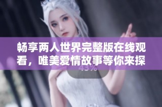 畅享两人世界完整版在线观看，唯美爱情故事等你来探寻