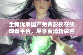全新优质国产免费影视在线观看平台，尽享高清精彩内容体验