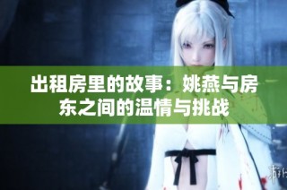出租房里的故事：姚燕与房东之间的温情与挑战