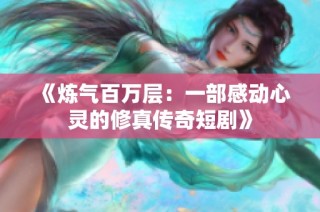 《炼气百万层：一部感动心灵的修真传奇短剧》
