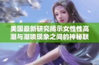 美国最新研究揭示女性性高潮与潮喷现象之间的神秘联系与影响