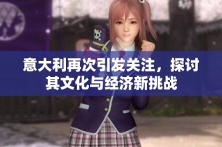 意大利再次引发关注，探讨其文化与经济新挑战