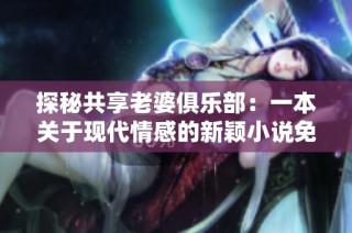 探秘共享老婆俱乐部：一本关于现代情感的新颖小说免费观看指南