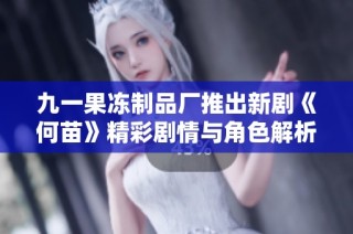 九一果冻制品厂推出新剧《何苗》精彩剧情与角色解析全面解读