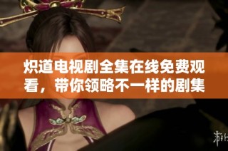 炽道电视剧全集在线免费观看，带你领略不一样的剧集魅力