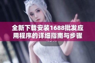全新下载安装1688批发应用程序的详细指南与步骤
