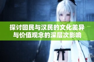 探讨回民与汉民的文化差异与价值观念的深层次影响