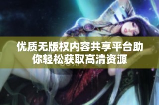 优质无版权内容共享平台助你轻松获取高清资源