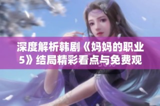 深度解析韩剧《妈妈的职业5》结局精彩看点与免费观看途径分享