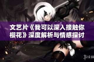 文艺片《我可以深入接触你樱花》深度解析与情感探讨之旅