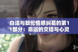 白洁与敌伦情感纠葛的第11部分：命运的交错与心灵的碰撞