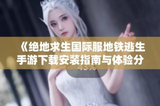 《绝地求生国际服地铁逃生手游下载安装指南与体验分享》
