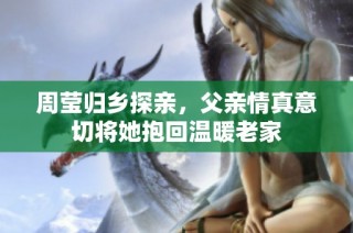 周莹归乡探亲，父亲情真意切将她抱回温暖老家
