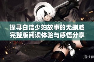 探寻白洁少妇故事的无删减完整版阅读体验与感悟分享