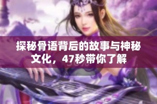 探秘骨语背后的故事与神秘文化，47秒带你了解