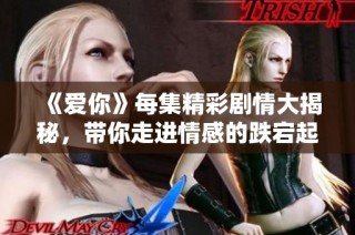 《爱你》每集精彩剧情大揭秘，带你走进情感的跌宕起伏世界