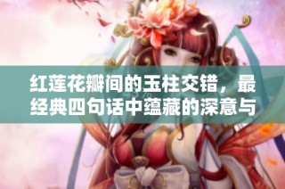 红莲花瓣间的玉柱交错，最经典四句话中蕴藏的深意与美感解析
