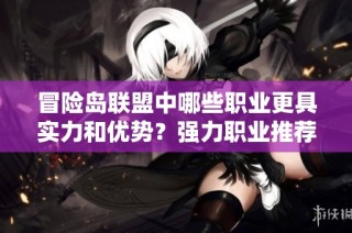 冒险岛联盟中哪些职业更具实力和优势？强力职业推荐解析