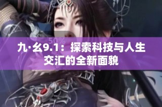 九·幺9.1：探索科技与人生交汇的全新面貌
