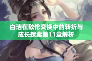 白洁在敌伦交换中的转折与成长探索第11章解析