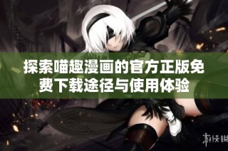 探索喵趣漫画的官方正版免费下载途径与使用体验