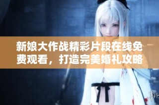 新娘大作战精彩片段在线免费观看，打造完美婚礼攻略