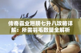 传奇霸业翅膀七升八攻略详解：所需羽毛数量全解析