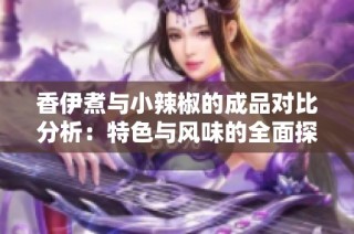 香伊煮与小辣椒的成品对比分析：特色与风味的全面探索