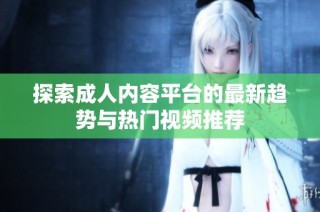 探索成人内容平台的最新趋势与热门视频推荐