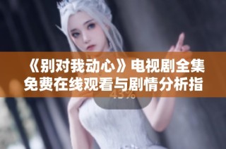 《别对我动心》电视剧全集免费在线观看与剧情分析指南