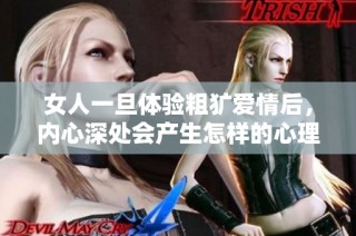 女人一旦体验粗犷爱情后，内心深处会产生怎样的心理变化和反应