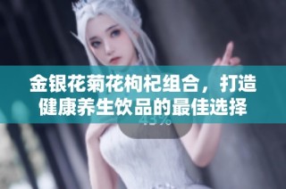 金银花菊花枸杞组合，打造健康养生饮品的最佳选择