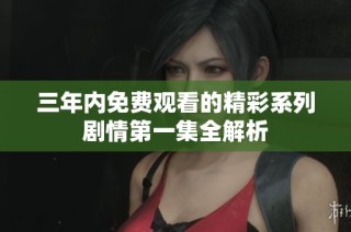 三年内免费观看的精彩系列剧情第一集全解析
