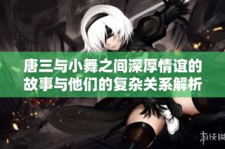 唐三与小舞之间深厚情谊的故事与他们的复杂关系解析