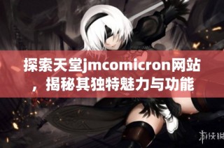 探索天堂jmcomicron网站，揭秘其独特魅力与功能
