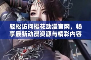 轻松访问樱花动漫官网，畅享最新动漫资源与精彩内容
