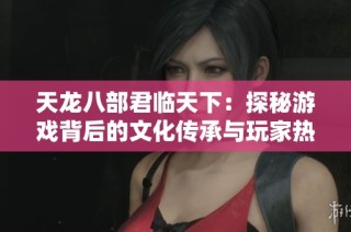 天龙八部君临天下：探秘游戏背后的文化传承与玩家热情