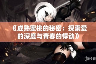 《成熟蜜桃的秘密：探索爱的深度与青春的悸动》
