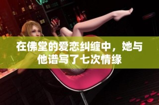 在佛堂的爱恋纠缠中，她与他谱写了七次情缘