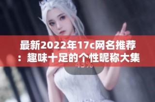 最新2022年17c网名推荐：趣味十足的个性昵称大集合