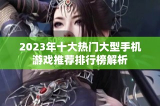 2023年十大热门大型手机游戏推荐排行榜解析