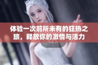 体验一次前所未有的狂热之旅，释放你的激情与活力