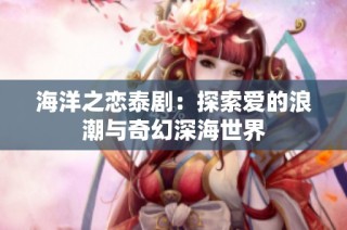 海洋之恋泰剧：探索爱的浪潮与奇幻深海世界